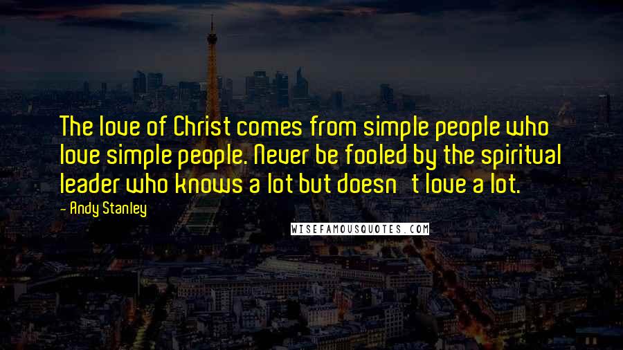 Andy Stanley Quotes: The love of Christ comes from simple people who love simple people. Never be fooled by the spiritual leader who knows a lot but doesn't love a lot.