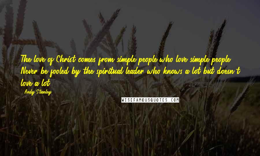 Andy Stanley Quotes: The love of Christ comes from simple people who love simple people. Never be fooled by the spiritual leader who knows a lot but doesn't love a lot.