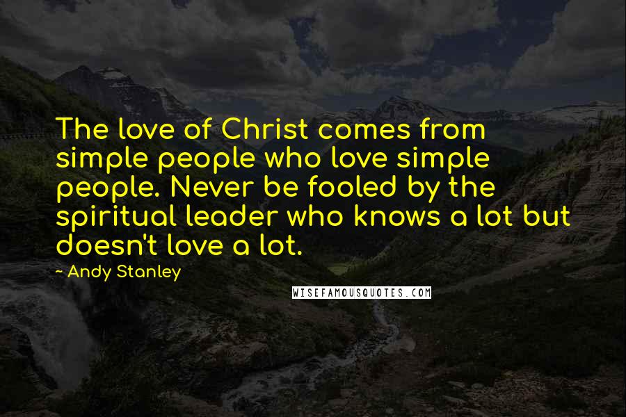 Andy Stanley Quotes: The love of Christ comes from simple people who love simple people. Never be fooled by the spiritual leader who knows a lot but doesn't love a lot.