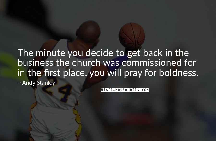 Andy Stanley Quotes: The minute you decide to get back in the business the church was commissioned for in the first place, you will pray for boldness.