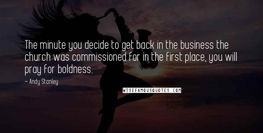 Andy Stanley Quotes: The minute you decide to get back in the business the church was commissioned for in the first place, you will pray for boldness.