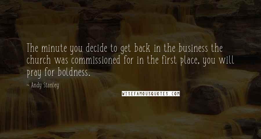 Andy Stanley Quotes: The minute you decide to get back in the business the church was commissioned for in the first place, you will pray for boldness.