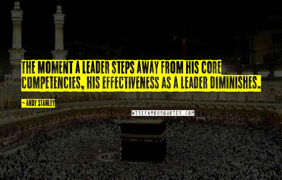 Andy Stanley Quotes: The moment a leader steps away from his core competencies, his effectiveness as a leader diminishes.