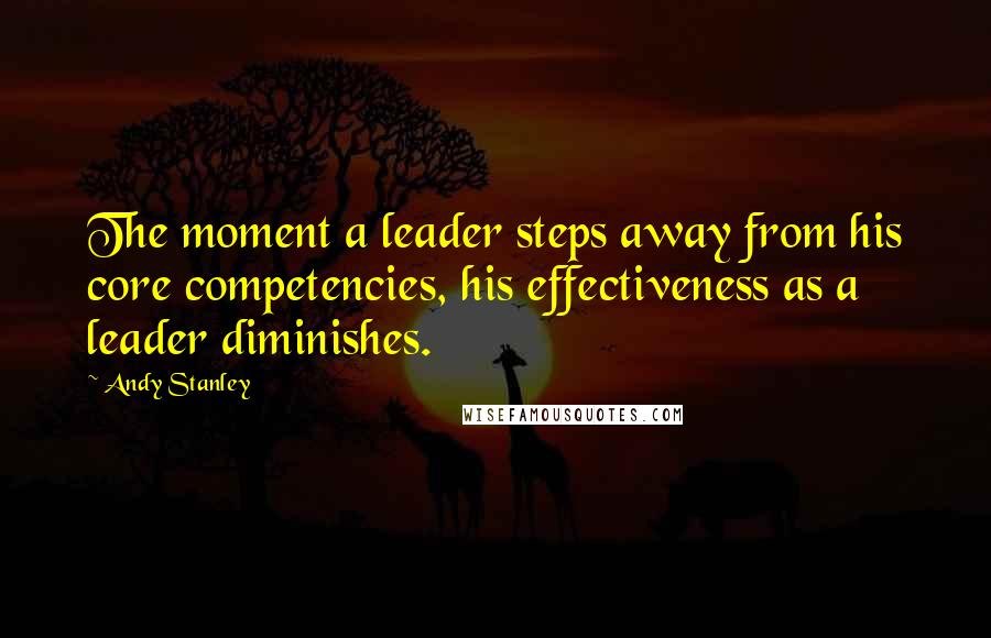 Andy Stanley Quotes: The moment a leader steps away from his core competencies, his effectiveness as a leader diminishes.