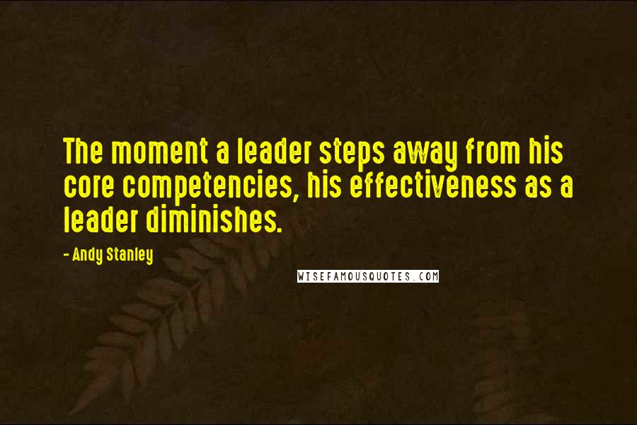 Andy Stanley Quotes: The moment a leader steps away from his core competencies, his effectiveness as a leader diminishes.