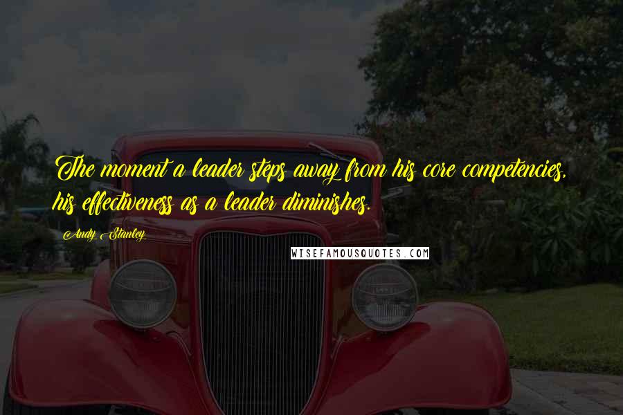 Andy Stanley Quotes: The moment a leader steps away from his core competencies, his effectiveness as a leader diminishes.