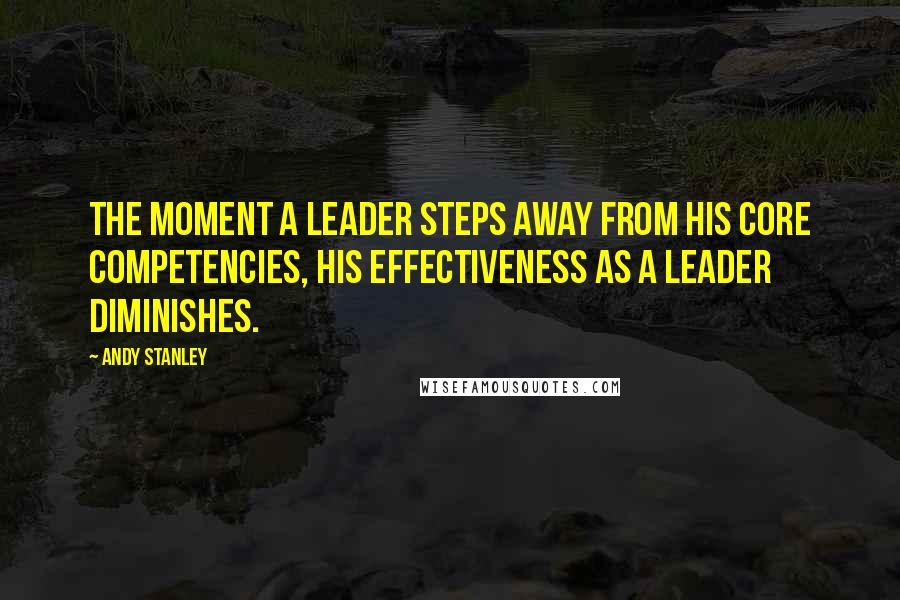 Andy Stanley Quotes: The moment a leader steps away from his core competencies, his effectiveness as a leader diminishes.