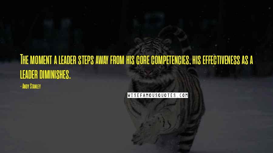 Andy Stanley Quotes: The moment a leader steps away from his core competencies, his effectiveness as a leader diminishes.