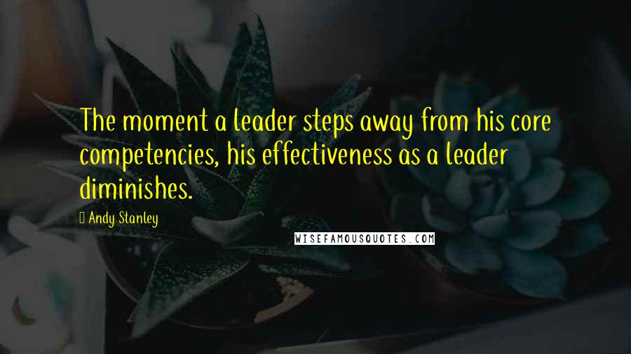 Andy Stanley Quotes: The moment a leader steps away from his core competencies, his effectiveness as a leader diminishes.