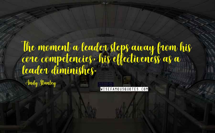 Andy Stanley Quotes: The moment a leader steps away from his core competencies, his effectiveness as a leader diminishes.