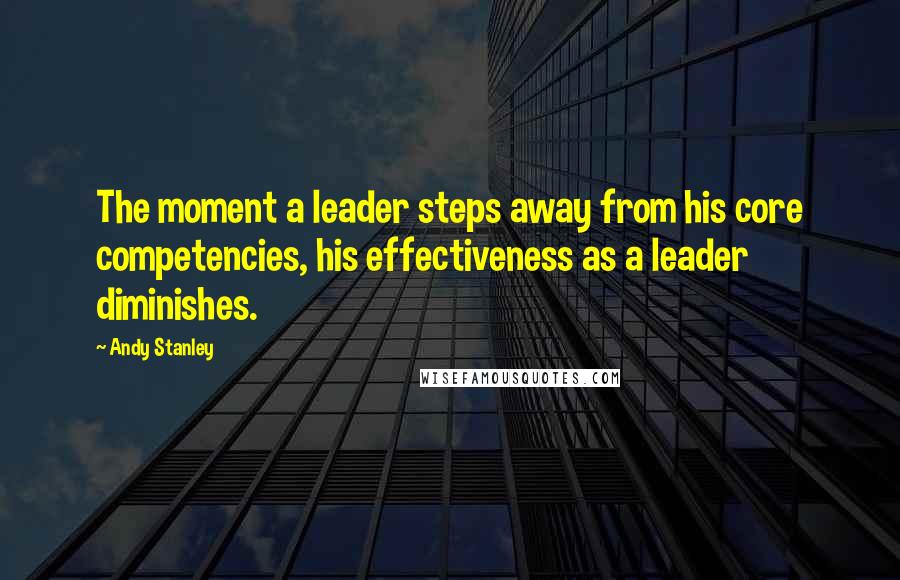 Andy Stanley Quotes: The moment a leader steps away from his core competencies, his effectiveness as a leader diminishes.