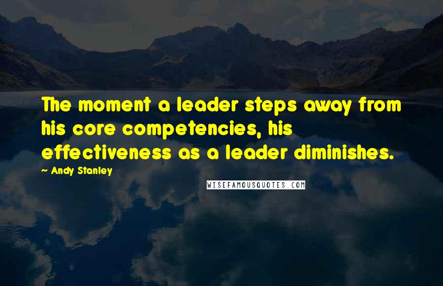 Andy Stanley Quotes: The moment a leader steps away from his core competencies, his effectiveness as a leader diminishes.