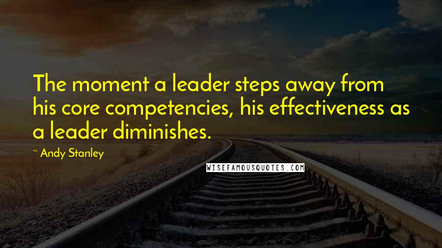 Andy Stanley Quotes: The moment a leader steps away from his core competencies, his effectiveness as a leader diminishes.