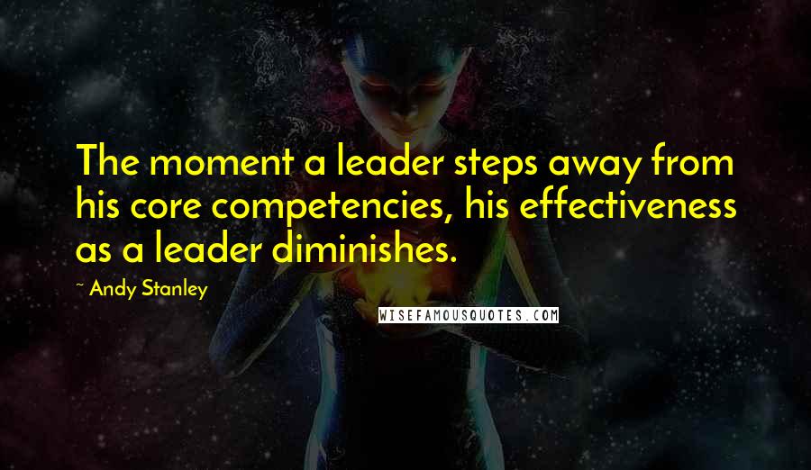 Andy Stanley Quotes: The moment a leader steps away from his core competencies, his effectiveness as a leader diminishes.