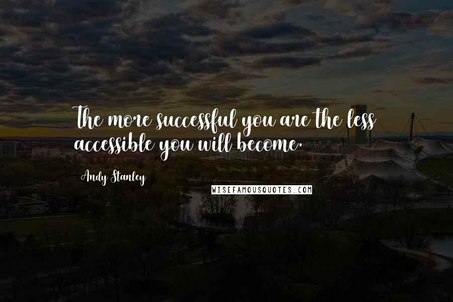 Andy Stanley Quotes: The more successful you are the less accessible you will become.