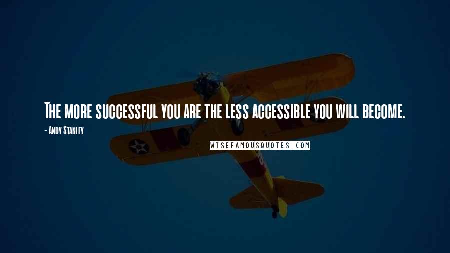 Andy Stanley Quotes: The more successful you are the less accessible you will become.