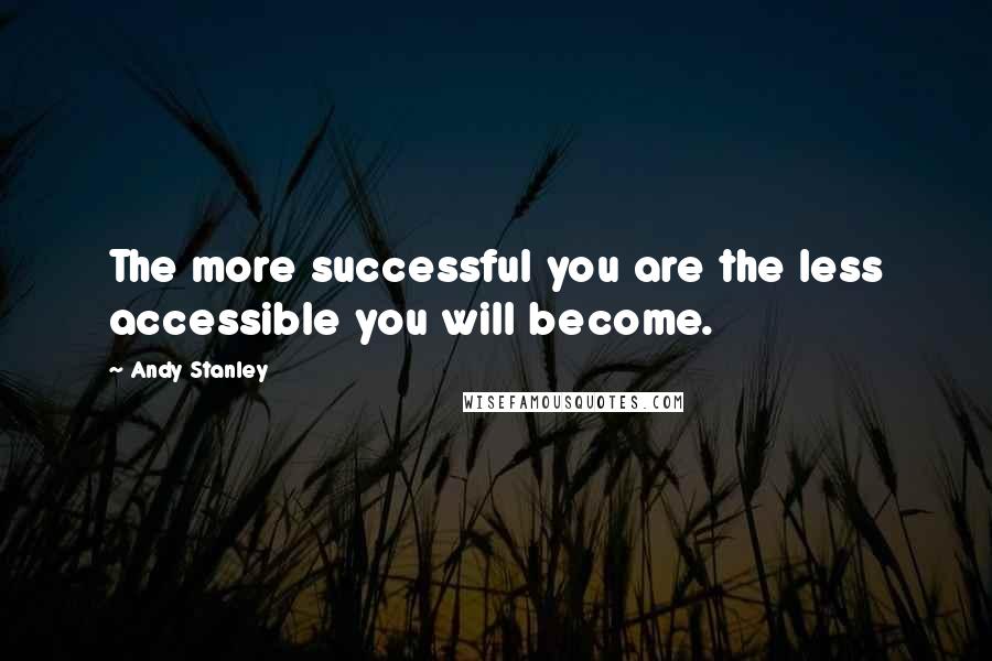 Andy Stanley Quotes: The more successful you are the less accessible you will become.