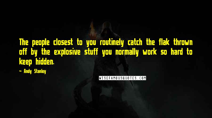 Andy Stanley Quotes: The people closest to you routinely catch the flak thrown off by the explosive stuff you normally work so hard to keep hidden.