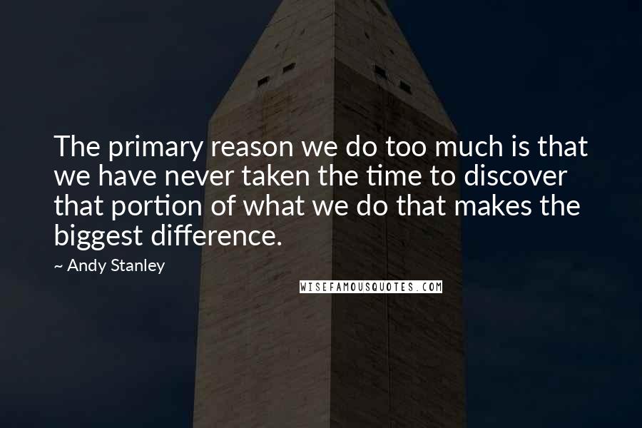 Andy Stanley Quotes: The primary reason we do too much is that we have never taken the time to discover that portion of what we do that makes the biggest difference.