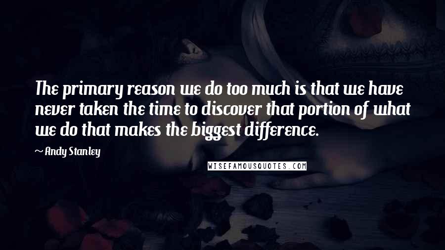 Andy Stanley Quotes: The primary reason we do too much is that we have never taken the time to discover that portion of what we do that makes the biggest difference.