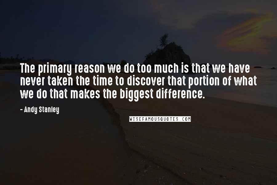 Andy Stanley Quotes: The primary reason we do too much is that we have never taken the time to discover that portion of what we do that makes the biggest difference.