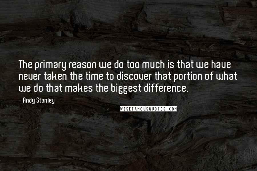 Andy Stanley Quotes: The primary reason we do too much is that we have never taken the time to discover that portion of what we do that makes the biggest difference.