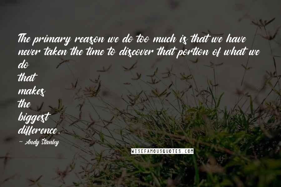 Andy Stanley Quotes: The primary reason we do too much is that we have never taken the time to discover that portion of what we do that makes the biggest difference.
