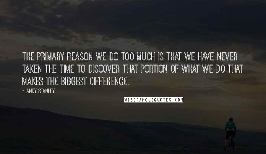 Andy Stanley Quotes: The primary reason we do too much is that we have never taken the time to discover that portion of what we do that makes the biggest difference.