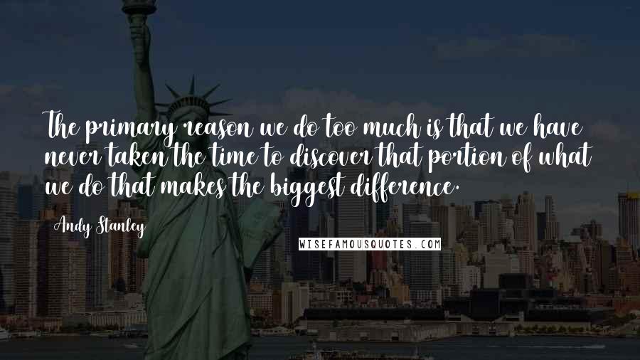 Andy Stanley Quotes: The primary reason we do too much is that we have never taken the time to discover that portion of what we do that makes the biggest difference.