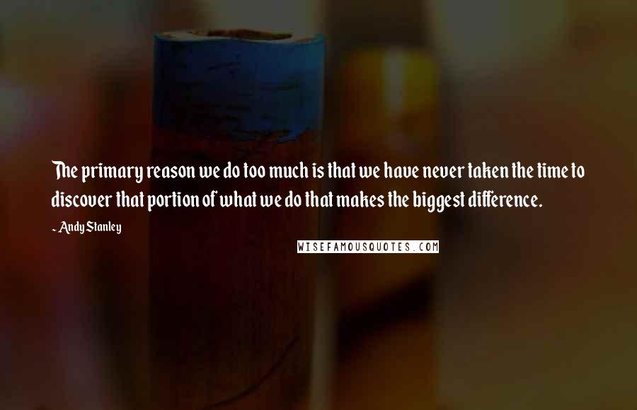 Andy Stanley Quotes: The primary reason we do too much is that we have never taken the time to discover that portion of what we do that makes the biggest difference.