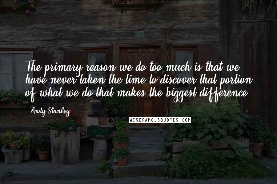 Andy Stanley Quotes: The primary reason we do too much is that we have never taken the time to discover that portion of what we do that makes the biggest difference.