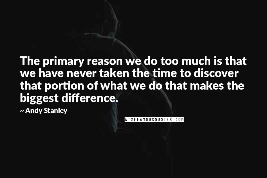 Andy Stanley Quotes: The primary reason we do too much is that we have never taken the time to discover that portion of what we do that makes the biggest difference.