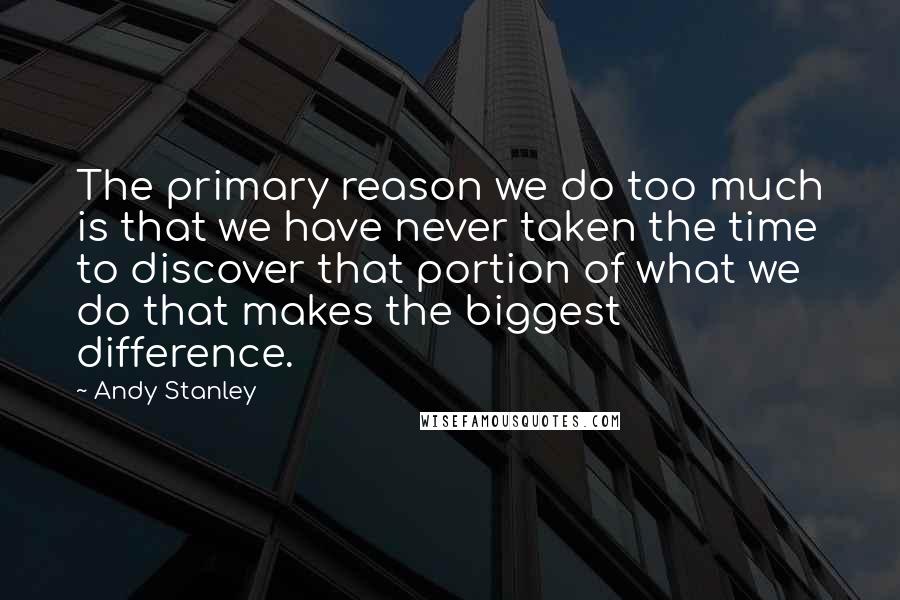 Andy Stanley Quotes: The primary reason we do too much is that we have never taken the time to discover that portion of what we do that makes the biggest difference.