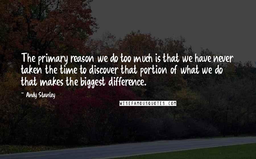 Andy Stanley Quotes: The primary reason we do too much is that we have never taken the time to discover that portion of what we do that makes the biggest difference.