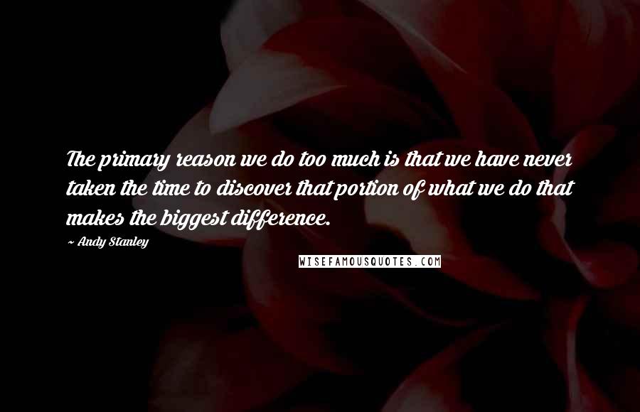 Andy Stanley Quotes: The primary reason we do too much is that we have never taken the time to discover that portion of what we do that makes the biggest difference.