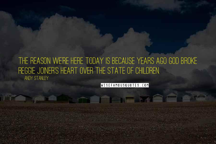 Andy Stanley Quotes: The reason we're here today is because years ago God broke Reggie Joiner's heart over the state of children.