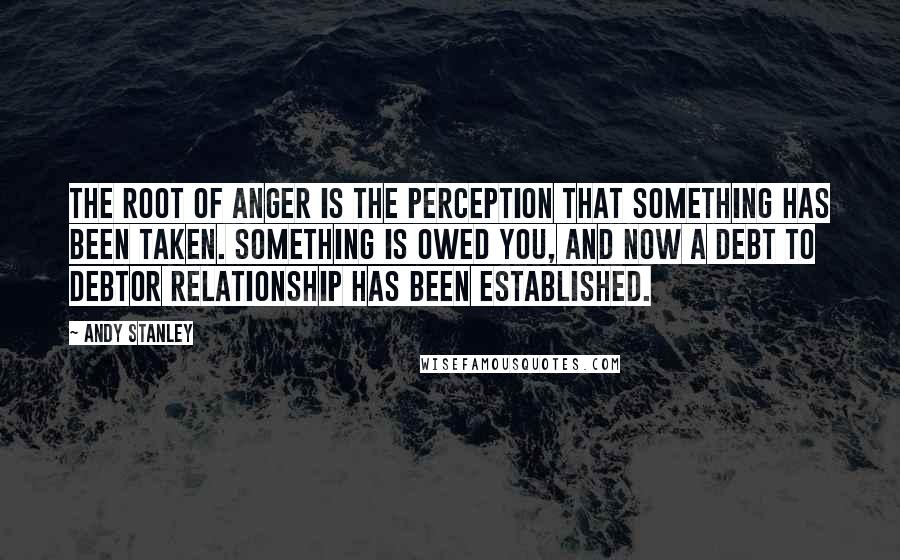 Andy Stanley Quotes: The root of anger is the perception that something has been taken. Something is owed you, and now a debt to debtor relationship has been established.