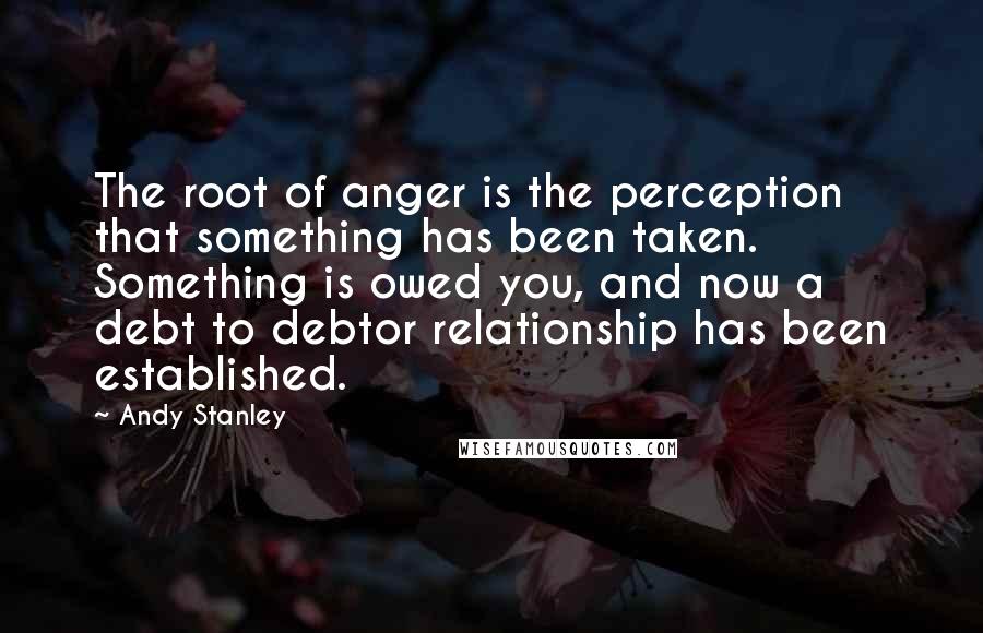 Andy Stanley Quotes: The root of anger is the perception that something has been taken. Something is owed you, and now a debt to debtor relationship has been established.