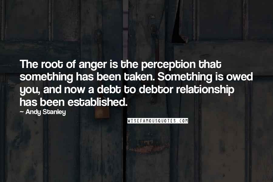 Andy Stanley Quotes: The root of anger is the perception that something has been taken. Something is owed you, and now a debt to debtor relationship has been established.