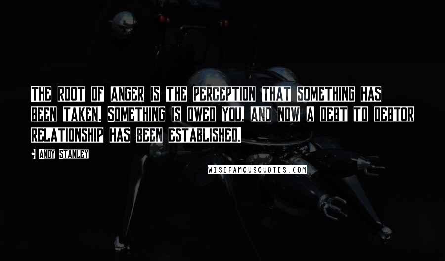 Andy Stanley Quotes: The root of anger is the perception that something has been taken. Something is owed you, and now a debt to debtor relationship has been established.