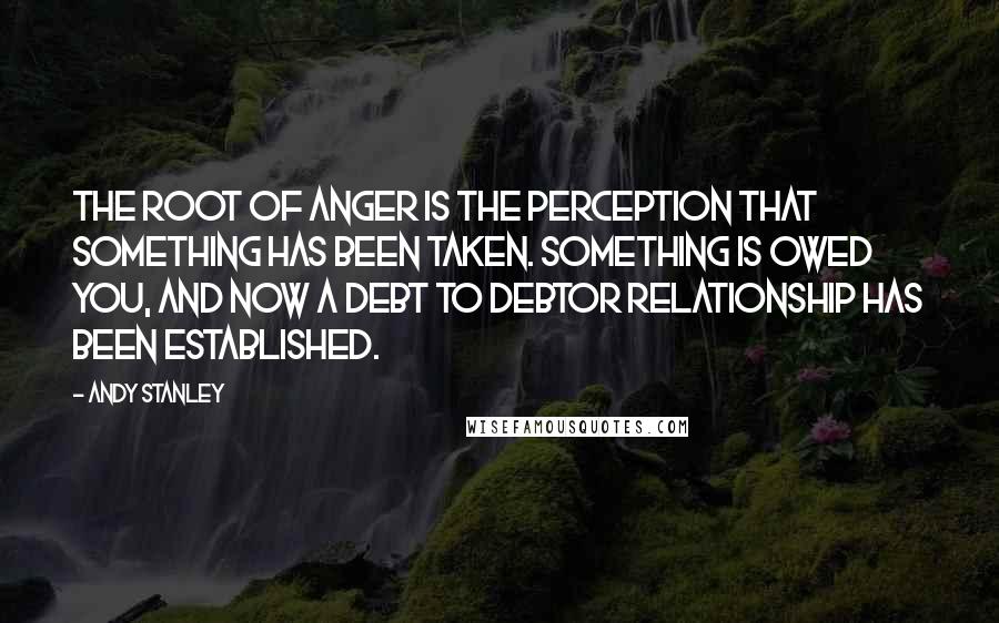 Andy Stanley Quotes: The root of anger is the perception that something has been taken. Something is owed you, and now a debt to debtor relationship has been established.