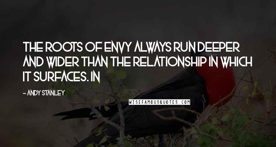 Andy Stanley Quotes: The roots of envy always run deeper and wider than the relationship in which it surfaces. In