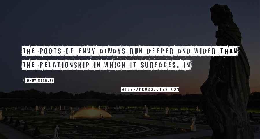 Andy Stanley Quotes: The roots of envy always run deeper and wider than the relationship in which it surfaces. In