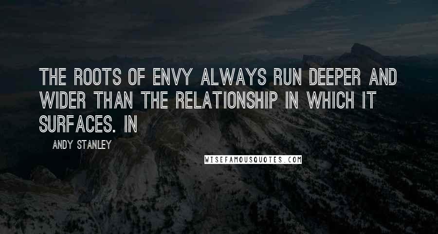 Andy Stanley Quotes: The roots of envy always run deeper and wider than the relationship in which it surfaces. In