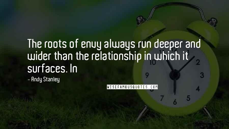 Andy Stanley Quotes: The roots of envy always run deeper and wider than the relationship in which it surfaces. In