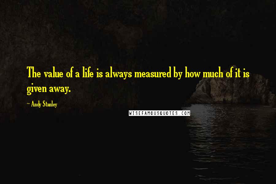 Andy Stanley Quotes: The value of a life is always measured by how much of it is given away.