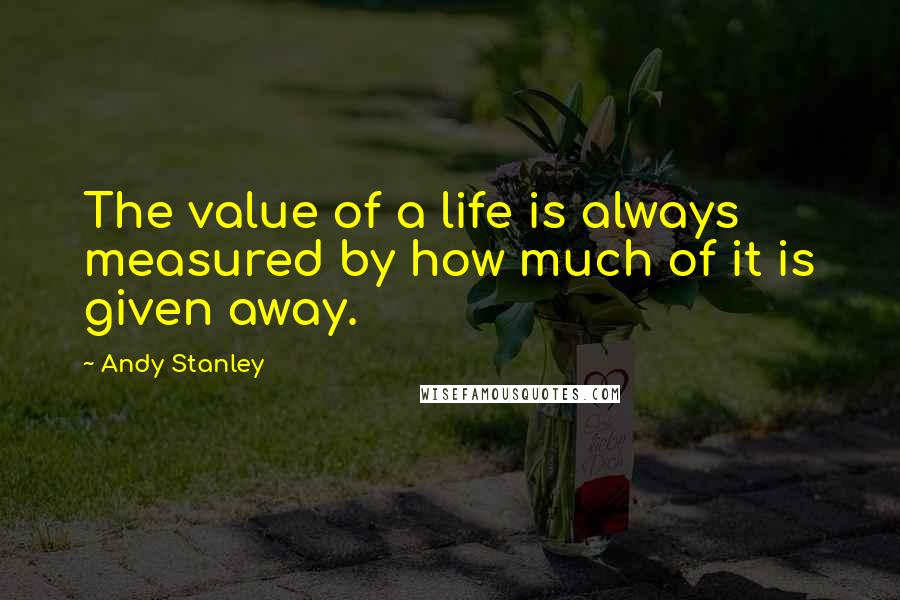 Andy Stanley Quotes: The value of a life is always measured by how much of it is given away.