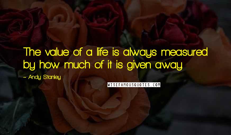 Andy Stanley Quotes: The value of a life is always measured by how much of it is given away.