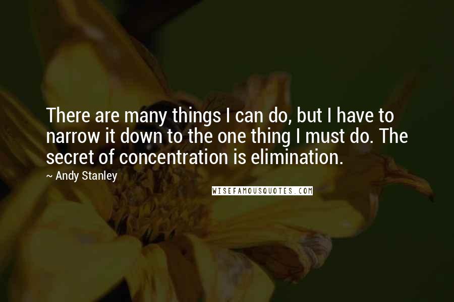 Andy Stanley Quotes: There are many things I can do, but I have to narrow it down to the one thing I must do. The secret of concentration is elimination.