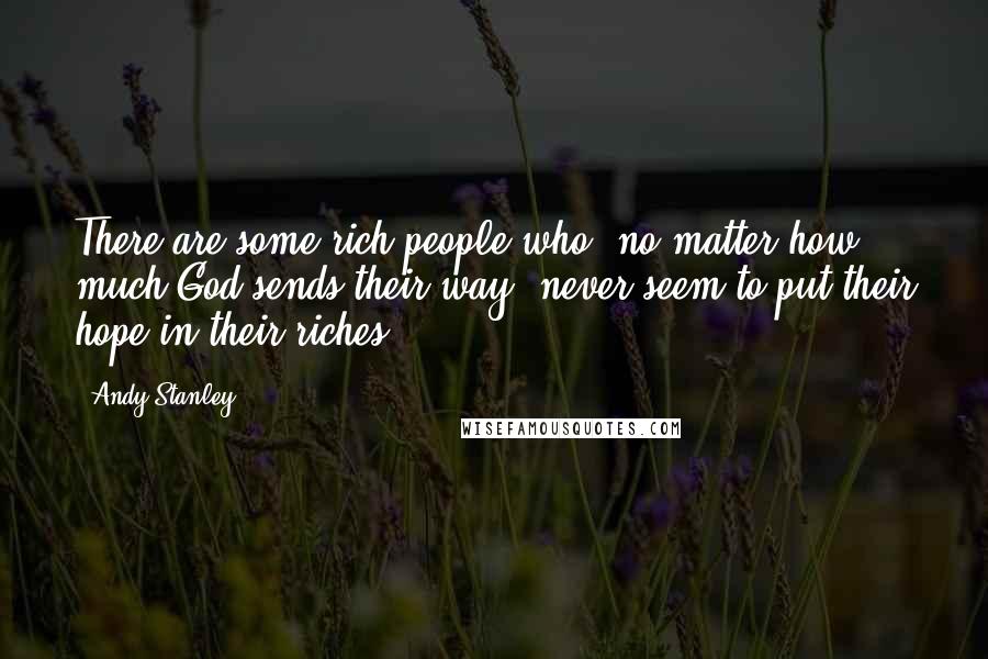 Andy Stanley Quotes: There are some rich people who, no matter how much God sends their way, never seem to put their hope in their riches.